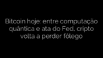 ​Bitcoin hoje: entre computação quântica e ata do Fed, cripto volta a perder fôlego 